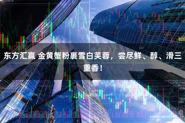 东方汇赢 金黄蟹粉裹雪白芙蓉，尝尽鲜、醇、滑三重香！