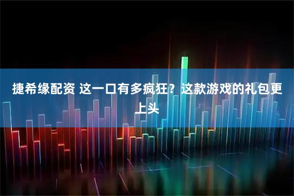 捷希缘配资 这一口有多疯狂？这款游戏的礼包更上头
