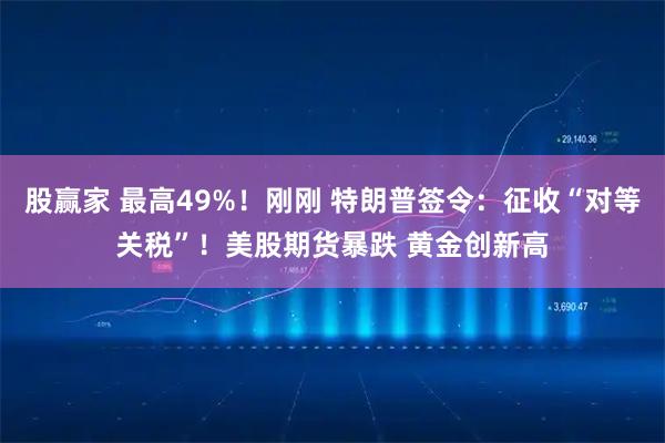 股赢家 最高49%！刚刚 特朗普签令：征收“对等关税”！美股期货暴跌 黄金创新高