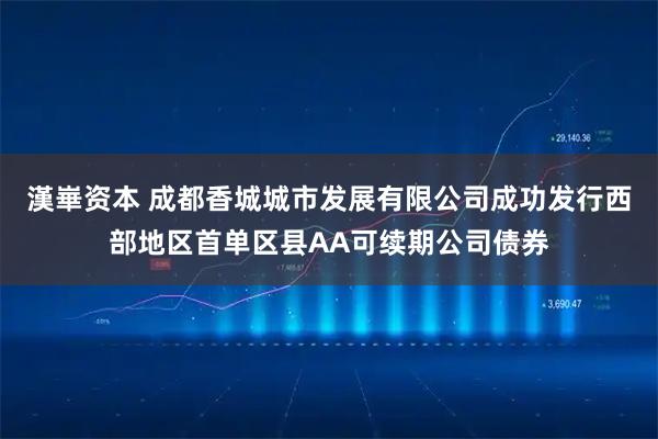 漢崋资本 成都香城城市发展有限公司成功发行西部地区首单区县AA可续期公司债券