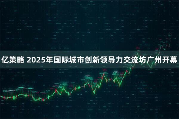 亿策略 2025年国际城市创新领导力交流坊广州开幕