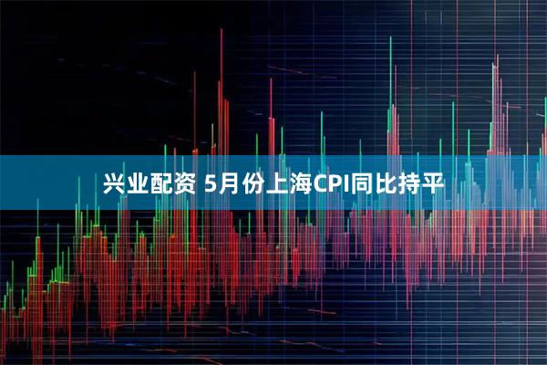 兴业配资 5月份上海CPI同比持平