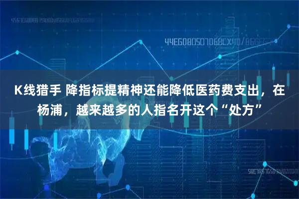 K线猎手 降指标提精神还能降低医药费支出，在杨浦，越来越多的人指名开这个“处方”
