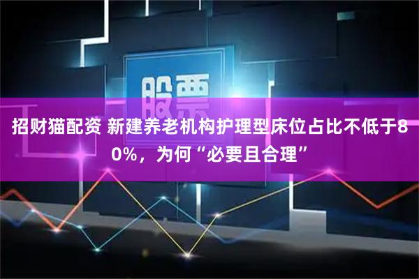 招财猫配资 新建养老机构护理型床位占比不低于80%，为何“必要且合理”