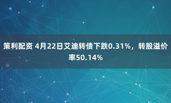 策利配资 4月22日艾迪转债下跌0.31%，转股溢价率50.14%