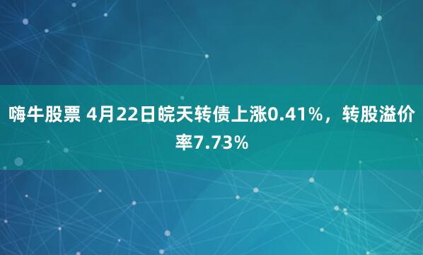 嗨牛股票 4月22日皖天转债上涨0.41%，转股溢价率7.73%