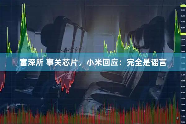 富深所 事关芯片，小米回应：完全是谣言