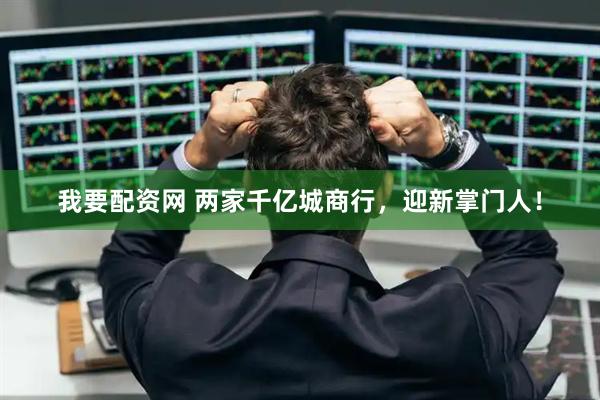 我要配资网 两家千亿城商行，迎新掌门人！
