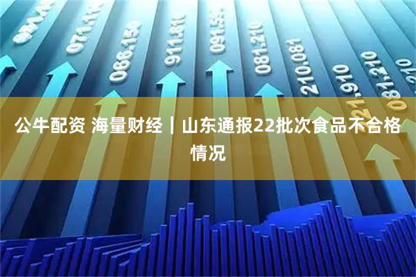 公牛配资 海量财经｜山东通报22批次食品不合格情况