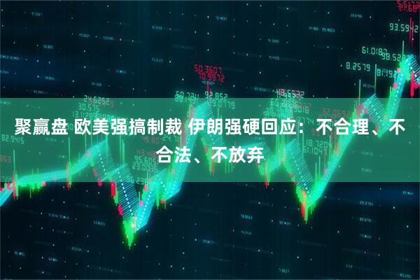 聚赢盘 欧美强搞制裁 伊朗强硬回应：不合理、不合法、不放弃