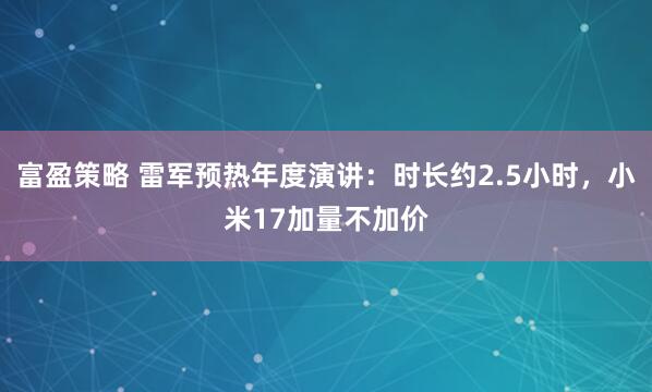 富盈策略 雷军预热年度演讲：时长约2.5小时，小米17加量不加价