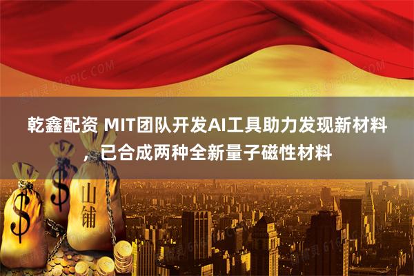 乾鑫配资 MIT团队开发AI工具助力发现新材料，已合成两种全新量子磁性材料