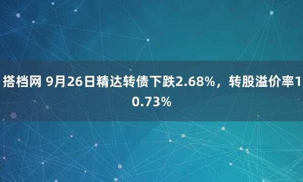 搭档网 9月26日精达转债下跌2.68%，转股溢价率10.73%