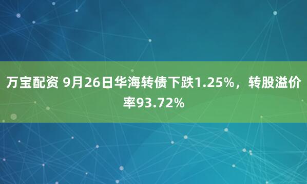 万宝配资 9月26日华海转债下跌1.25%，转股溢价率93.72%