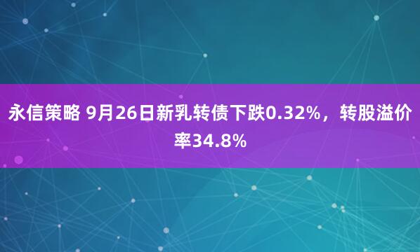 永信策略 9月26日新乳转债下跌0.32%，转股溢价率34.8%