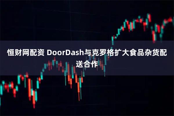 恒财网配资 DoorDash与克罗格扩大食品杂货配送合作