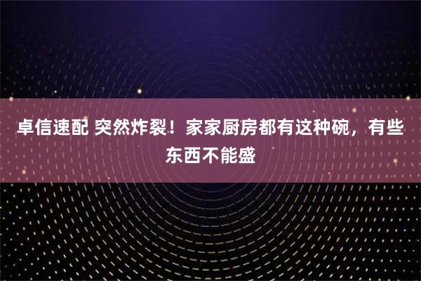 卓信速配 突然炸裂！家家厨房都有这种碗，有些东西不能盛