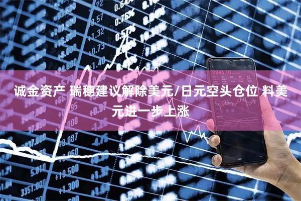 诚金资产 瑞穗建议解除美元/日元空头仓位 料美元进一步上涨