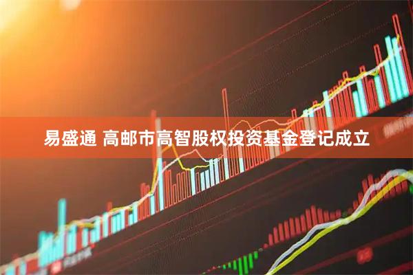易盛通 高邮市高智股权投资基金登记成立