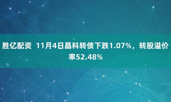 胜亿配资  11月4日晶科转债下跌1.07%，转股溢价率52.48%