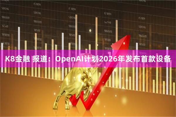 K8金融 报道：OpenAI计划2026年发布首款设备