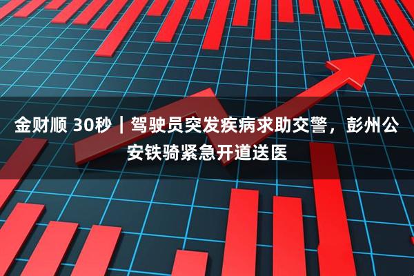 金财顺 30秒｜驾驶员突发疾病求助交警，彭州公安铁骑紧急开道送医