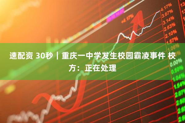 速配资 30秒｜重庆一中学发生校园霸凌事件 校方：正在处理