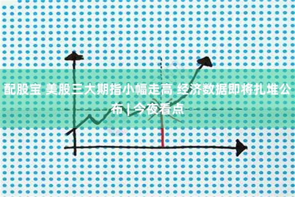 配股宝 美股三大期指小幅走高 经济数据即将扎堆公布 | 今夜看点