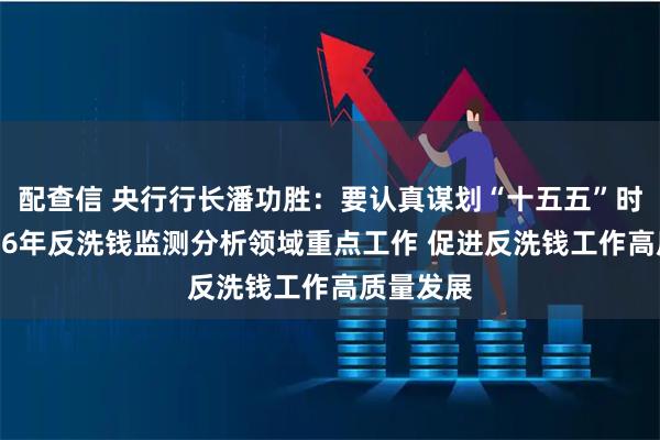 配查信 央行行长潘功胜：要认真谋划“十五五”时期和2026年反洗钱监测分析领域重点工作 促进反洗钱工作高质量发展