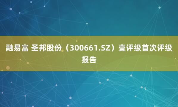 融易富 圣邦股份（300661.SZ）壹评级首次评级报告