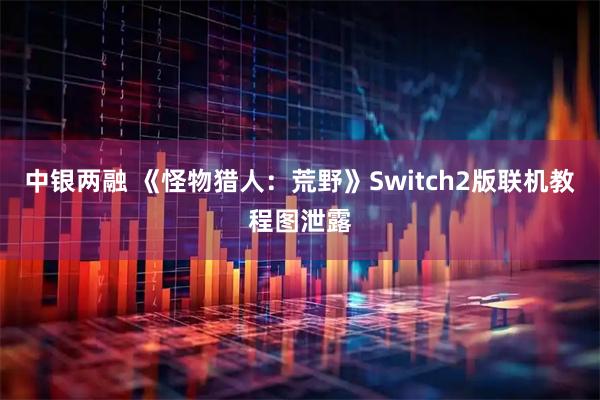 中银两融 《怪物猎人：荒野》Switch2版联机教程图泄露