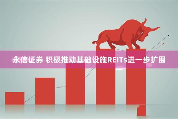永信证券 积极推动基础设施REITs进一步扩围