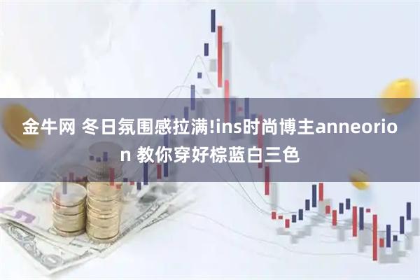 金牛网 冬日氛围感拉满!ins时尚博主anneorion 教你穿好棕蓝白三色