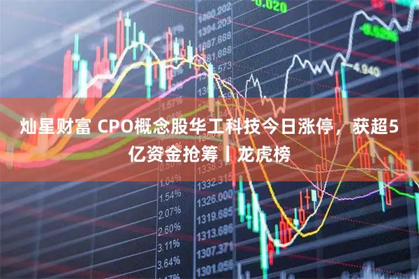 灿星财富 CPO概念股华工科技今日涨停，获超5亿资金抢筹丨龙虎榜