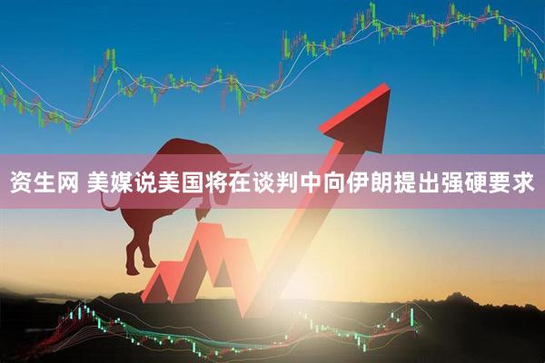资生网 美媒说美国将在谈判中向伊朗提出强硬要求