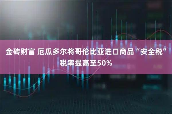 金砖财富 厄瓜多尔将哥伦比亚进口商品“安全税”税率提高至50%