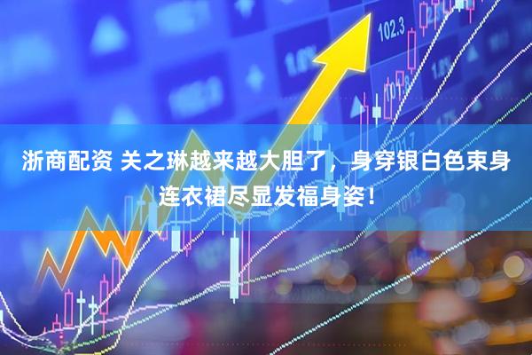 浙商配资 关之琳越来越大胆了，身穿银白色束身连衣裙尽显发福身姿！
