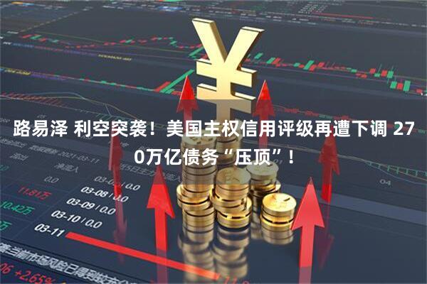 路易泽 利空突袭！美国主权信用评级再遭下调 270万亿债务“压顶”！