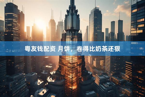 粤友钱配资 月饼，卷得比奶茶还狠