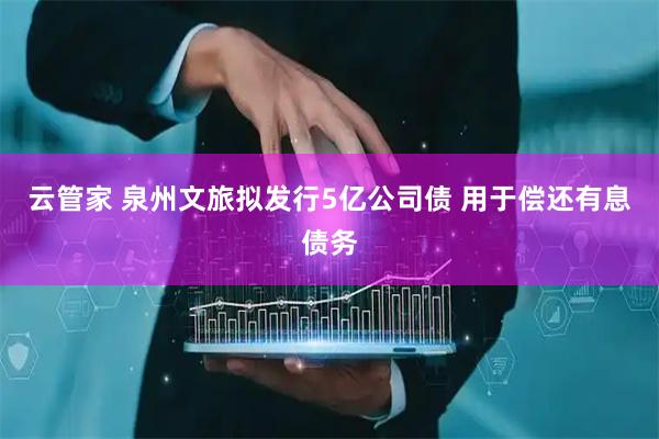 云管家 泉州文旅拟发行5亿公司债 用于偿还有息债务