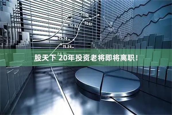 股天下 20年投资老将即将离职！