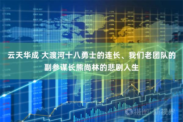 云天华成 大渡河十八勇士的连长、我们老团队的副参谋长熊尚林的悲剧人生